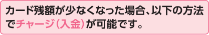 カード残額が少なくなった場合、以下の方法でチャージ（入金）が可能です。