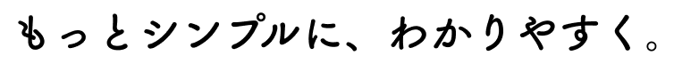 もっとシンプルに、わかりやすく。
